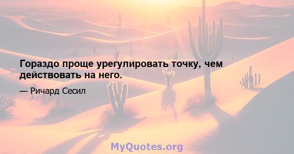 Гораздо проще урегулировать точку, чем действовать на него.