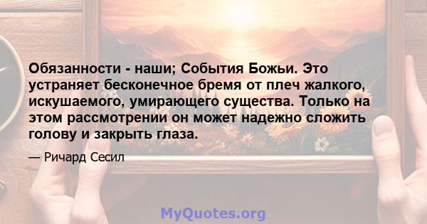 Обязанности - наши; События Божьи. Это устраняет бесконечное бремя от плеч жалкого, искушаемого, умирающего существа. Только на этом рассмотрении он может надежно сложить голову и закрыть глаза.