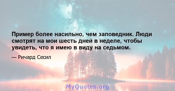 Пример более насильно, чем заповедник. Люди смотрят на мои шесть дней в неделе, чтобы увидеть, что я имею в виду на седьмом.