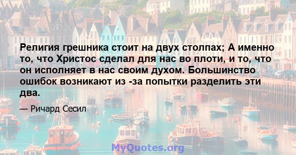 Религия грешника стоит на двух столпах; А именно то, что Христос сделал для нас во плоти, и то, что он исполняет в нас своим духом. Большинство ошибок возникают из -за попытки разделить эти два.