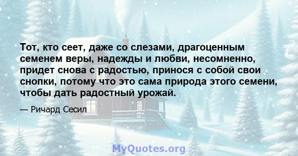 Тот, кто сеет, даже со слезами, драгоценным семенем веры, надежды и любви, несомненно, придет снова с радостью, принося с собой свои снопки, потому что это сама природа этого семени, чтобы дать радостный урожай.