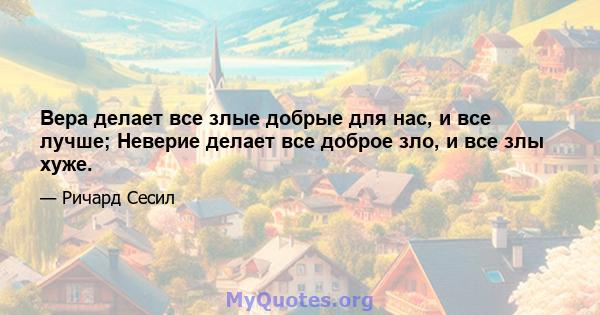 Вера делает все злые добрые для нас, и все лучше; Неверие делает все доброе зло, и все злы хуже.