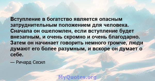 Вступление в богатство является опасным затруднительным положением для человека. Сначала он ошеломлен, если вступление будет внезапным, и очень скромно и очень благодарно. Затем он начинает говорить немного громче, люди 