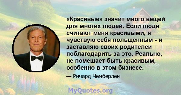 «Красивые» значит много вещей для многих людей. Если люди считают меня красивыми, я чувствую себя польщенным - и заставляю своих родителей поблагодарить за это. Реально, не помешает быть красивым, особенно в этом