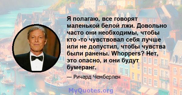 Я полагаю, все говорят маленькой белой лжи. Довольно часто они необходимы, чтобы кто -то чувствовал себя лучше или не допустил, чтобы чувства были ранены. Whoppers? Нет, это опасно, и они будут бумеранг.