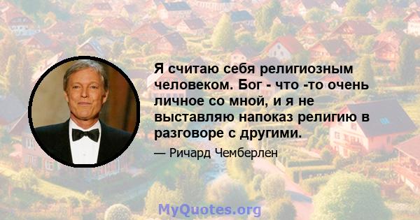 Я считаю себя религиозным человеком. Бог - что -то очень личное со мной, и я не выставляю напоказ религию в разговоре с другими.