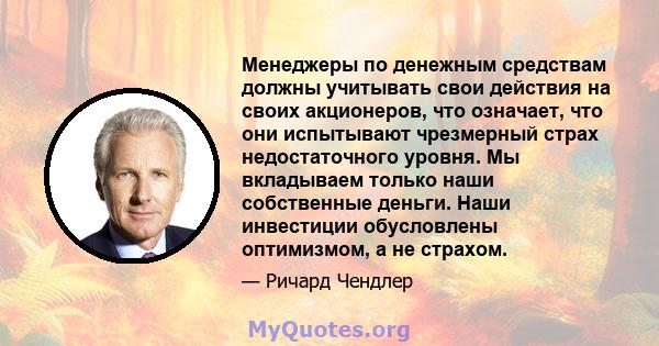 Менеджеры по денежным средствам должны учитывать свои действия на своих акционеров, что означает, что они испытывают чрезмерный страх недостаточного уровня. Мы вкладываем только наши собственные деньги. Наши инвестиции