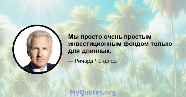 Мы просто очень простым инвестиционным фондом только для длинных.