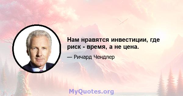 Нам нравятся инвестиции, где риск - время, а не цена.