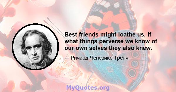 Best friends might loathe us, if what things perverse we know of our own selves they also knew.