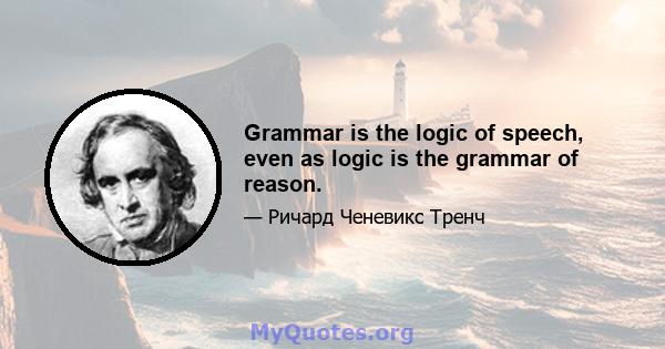 Grammar is the logic of speech, even as logic is the grammar of reason.