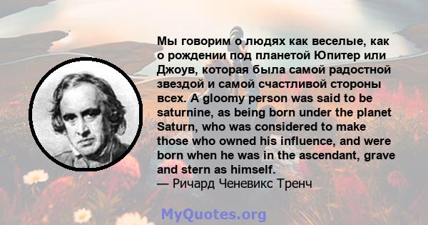 Мы говорим о людях как веселые, как о рождении под планетой Юпитер или Джоув, которая была самой радостной звездой и самой счастливой стороны всех. A gloomy person was said to be saturnine, as being born under the