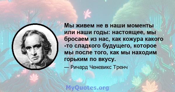 Мы живем не в наши моменты или наши годы: настоящее, мы бросаем из нас, как кожура какого -то сладкого будущего, которое мы после того, как мы находим горьким по вкусу.