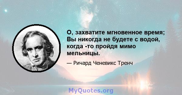 О, захватите мгновенное время; Вы никогда не будете с водой, когда -то пройдя мимо мельницы.