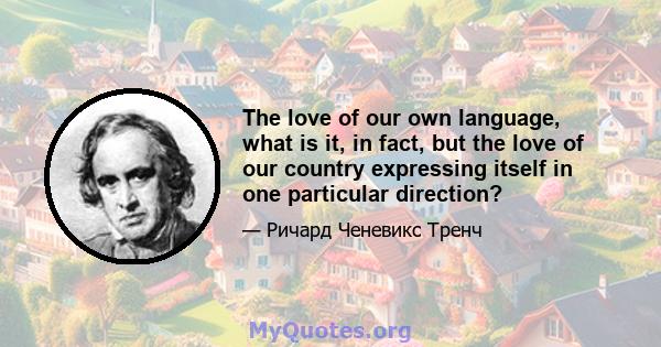 The love of our own language, what is it, in fact, but the love of our country expressing itself in one particular direction?