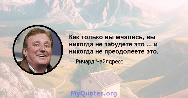 Как только вы мчались, вы никогда не забудете это ... и никогда не преодолеете это.