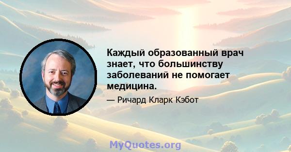 Каждый образованный врач знает, что большинству заболеваний не помогает медицина.