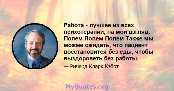 Работа - лучшее из всех психотерапии, на мой взгляд. Полем Полем Полем Также мы можем ожидать, что пациент восстановится без еды, чтобы выздороветь без работы.