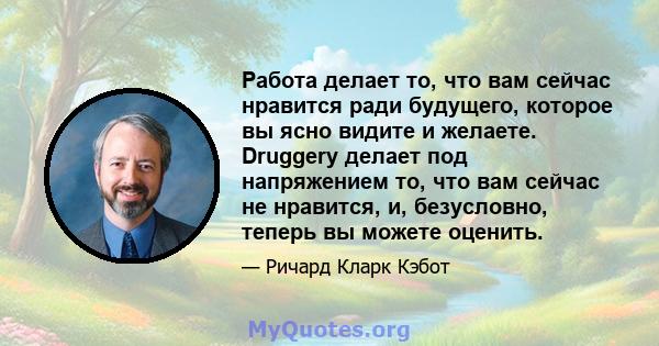 Работа делает то, что вам сейчас нравится ради будущего, которое вы ясно видите и желаете. Druggery делает под напряжением то, что вам сейчас не нравится, и, безусловно, теперь вы можете оценить.