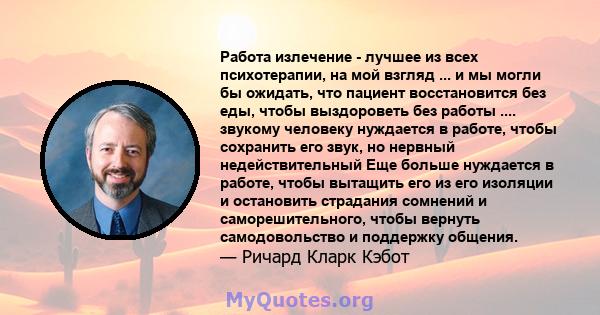 Работа излечение - лучшее из всех психотерапии, на мой взгляд ... и мы могли бы ожидать, что пациент восстановится без еды, чтобы выздороветь без работы .... звукому человеку нуждается в работе, чтобы сохранить его