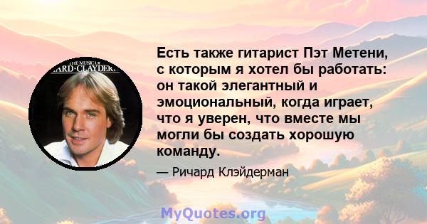 Есть также гитарист Пэт Метени, с которым я хотел бы работать: он такой элегантный и эмоциональный, когда играет, что я уверен, что вместе мы могли бы создать хорошую команду.