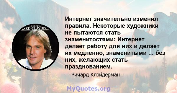 Интернет значительно изменил правила. Некоторые художники не пытаются стать знаменитостями: Интернет делает работу для них и делает их медленно, знаменитыми ... без них, желающих стать празднованием.