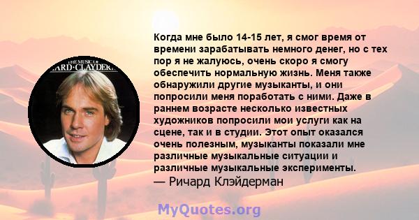 Когда мне было 14-15 лет, я смог время от времени зарабатывать немного денег, но с тех пор я не жалуюсь, очень скоро я смогу обеспечить нормальную жизнь. Меня также обнаружили другие музыканты, и они попросили меня