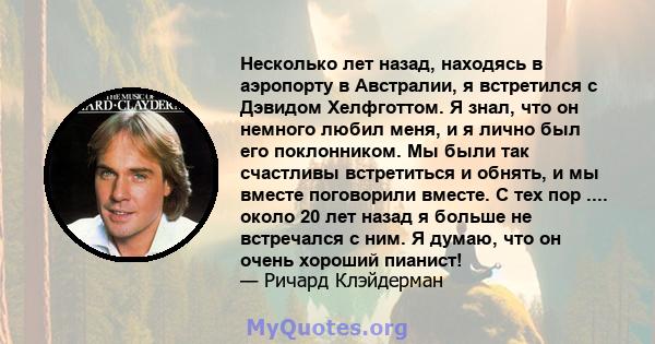 Несколько лет назад, находясь в аэропорту в Австралии, я встретился с Дэвидом Хелфготтом. Я знал, что он немного любил меня, и я лично был его поклонником. Мы были так счастливы встретиться и обнять, и мы вместе