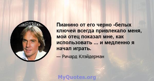 Пианино от его черно -белых ключей всегда привлекало меня, мой отец показал мне, как использовать ... и медленно я начал играть.