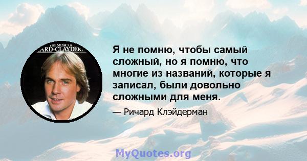 Я не помню, чтобы самый сложный, но я помню, что многие из названий, которые я записал, были довольно сложными для меня.