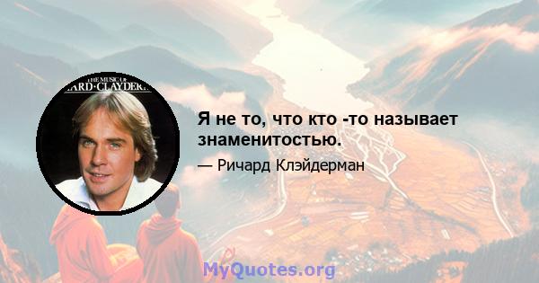 Я не то, что кто -то называет знаменитостью.