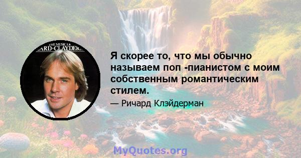 Я скорее то, что мы обычно называем поп -пианистом с моим собственным романтическим стилем.