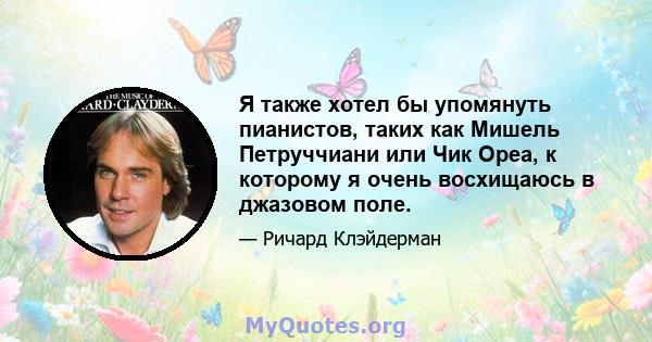 Я также хотел бы упомянуть пианистов, таких как Мишель Петруччиани или Чик Ореа, к которому я очень восхищаюсь в джазовом поле.