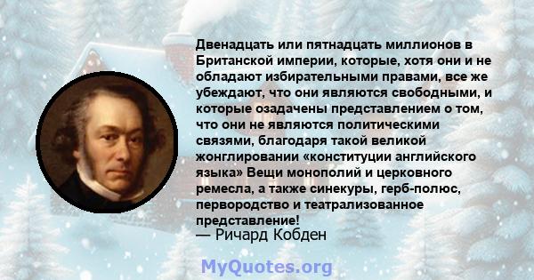 Двенадцать или пятнадцать миллионов в Британской империи, которые, хотя они и не обладают избирательными правами, все же убеждают, что они являются свободными, и которые озадачены представлением о том, что они не