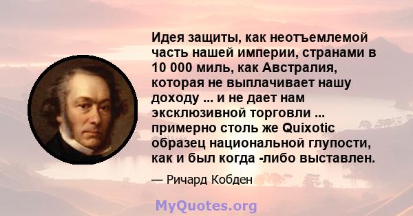 Идея защиты, как неотъемлемой часть нашей империи, странами в 10 000 миль, как Австралия, которая не выплачивает нашу доходу ... и не дает нам эксклюзивной торговли ... примерно столь же Quixotic образец национальной