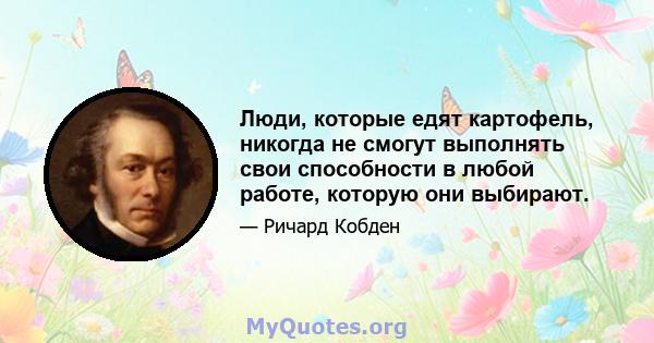 Люди, которые едят картофель, никогда не смогут выполнять свои способности в любой работе, которую они выбирают.