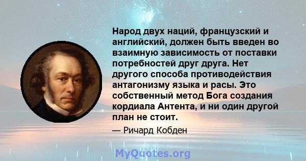 Народ двух наций, французский и английский, должен быть введен во взаимную зависимость от поставки потребностей друг друга. Нет другого способа противодействия антагонизму языка и расы. Это собственный метод Бога