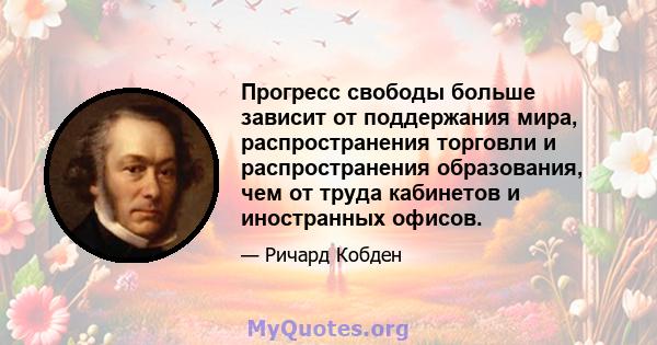 Прогресс свободы больше зависит от поддержания мира, распространения торговли и распространения образования, чем от труда кабинетов и иностранных офисов.