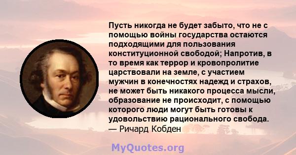 Пусть никогда не будет забыто, что не с помощью войны государства остаются подходящими для пользования конституционной свободой; Напротив, в то время как террор и кровопролитие царствовали на земле, с участием мужчин в