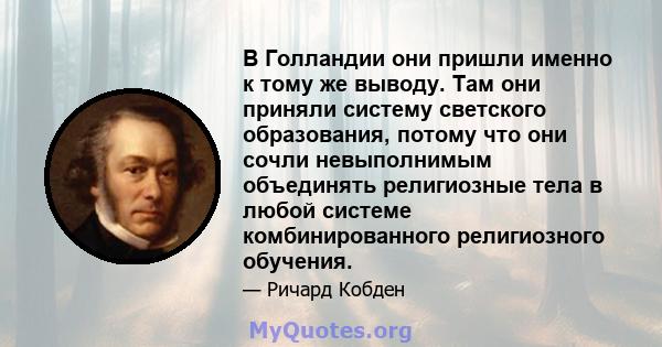 В Голландии они пришли именно к тому же выводу. Там они приняли систему светского образования, потому что они сочли невыполнимым объединять религиозные тела в любой системе комбинированного религиозного обучения.