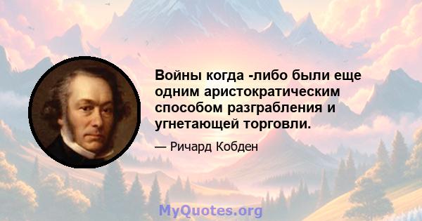 Войны когда -либо были еще одним аристократическим способом разграбления и угнетающей торговли.