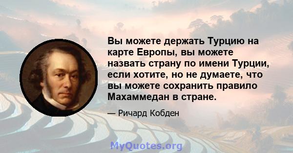 Вы можете держать Турцию на карте Европы, вы можете назвать страну по имени Турции, если хотите, но не думаете, что вы можете сохранить правило Махаммедан в стране.