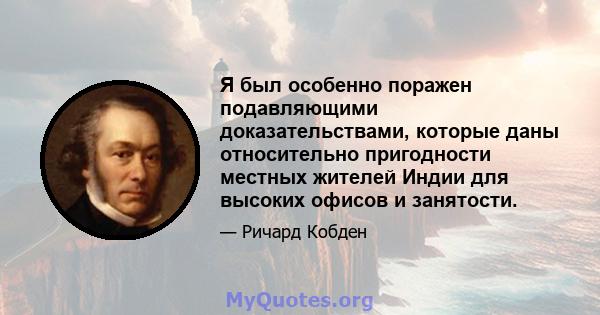 Я был особенно поражен подавляющими доказательствами, которые даны относительно пригодности местных жителей Индии для высоких офисов и занятости.