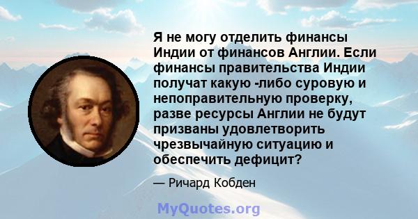 Я не могу отделить финансы Индии от финансов Англии. Если финансы правительства Индии получат какую -либо суровую и непоправительную проверку, разве ресурсы Англии не будут призваны удовлетворить чрезвычайную ситуацию и 