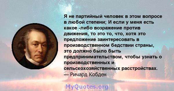 Я не партийный человек в этом вопросе в любой степени; И если у меня есть какое -либо возражение против движения, то это то, что, хотя это предложение заинтересовать в производственном бедствии страны, это должно было