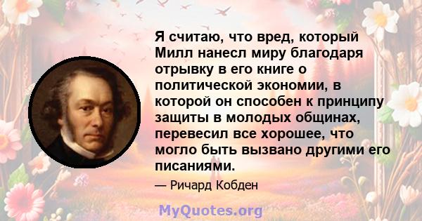 Я считаю, что вред, который Милл нанесл миру благодаря отрывку в его книге о политической экономии, в которой он способен к принципу защиты в молодых общинах, перевесил все хорошее, что могло быть вызвано другими его