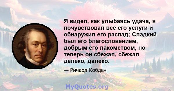 Я видел, как улыбаясь удача, я почувствовал все его услуги и обнаружил его распад; Сладкий был его благословением, добрым его лакомством, но теперь он сбежал, сбежал далеко, далеко.