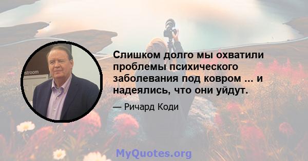 Слишком долго мы охватили проблемы психического заболевания под ковром ... и надеялись, что они уйдут.