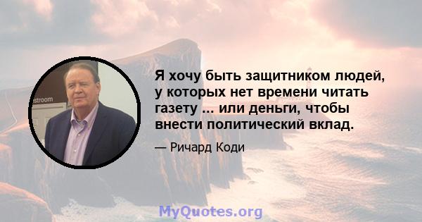 Я хочу быть защитником людей, у которых нет времени читать газету ... или деньги, чтобы внести политический вклад.