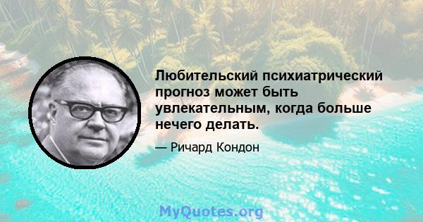 Любительский психиатрический прогноз может быть увлекательным, когда больше нечего делать.